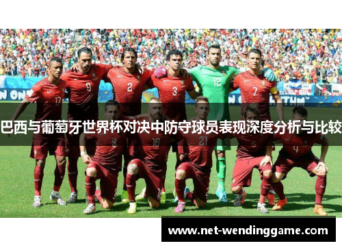 巴西与葡萄牙世界杯对决中防守球员表现深度分析与比较