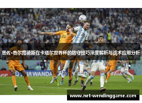 恩佐·费尔南德斯在卡塔尔世界杯的防守技巧深度解析与战术应用分析