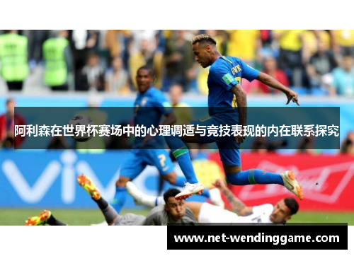 阿利森在世界杯赛场中的心理调适与竞技表现的内在联系探究