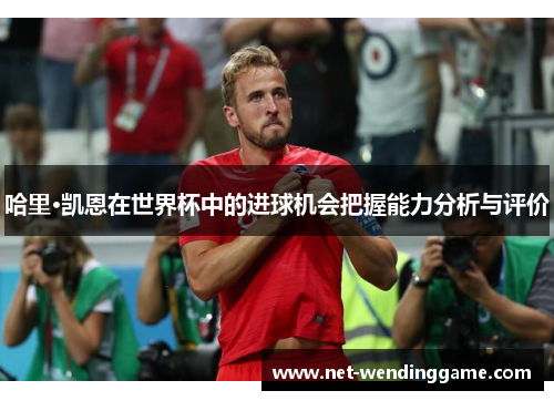 哈里·凯恩在世界杯中的进球机会把握能力分析与评价