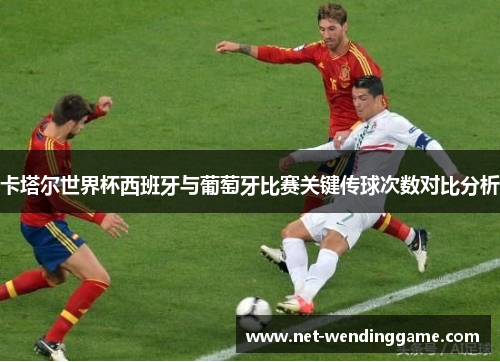 卡塔尔世界杯西班牙与葡萄牙比赛关键传球次数对比分析