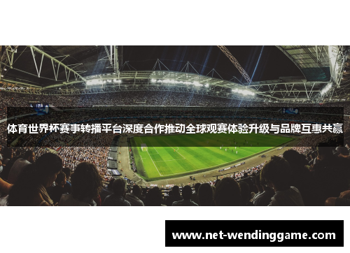 体育世界杯赛事转播平台深度合作推动全球观赛体验升级与品牌互惠共赢