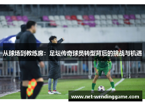 从球场到教练席：足坛传奇球员转型背后的挑战与机遇