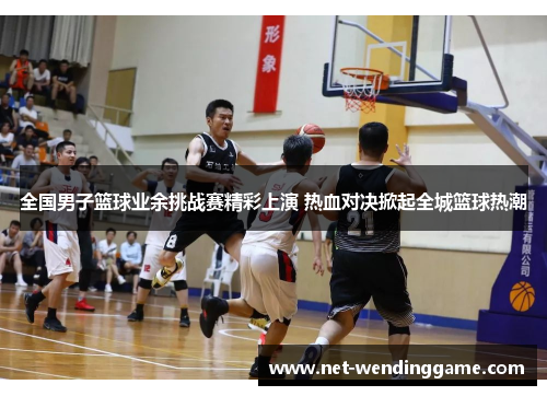 全国男子篮球业余挑战赛精彩上演 热血对决掀起全城篮球热潮