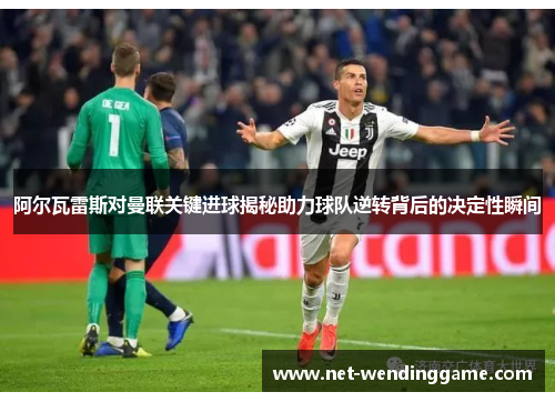 阿尔瓦雷斯对曼联关键进球揭秘助力球队逆转背后的决定性瞬间