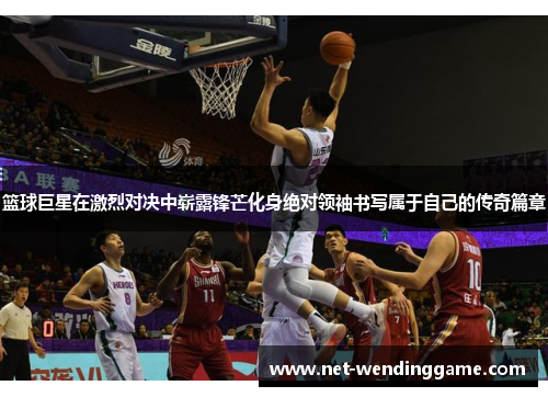 篮球巨星在激烈对决中崭露锋芒化身绝对领袖书写属于自己的传奇篇章