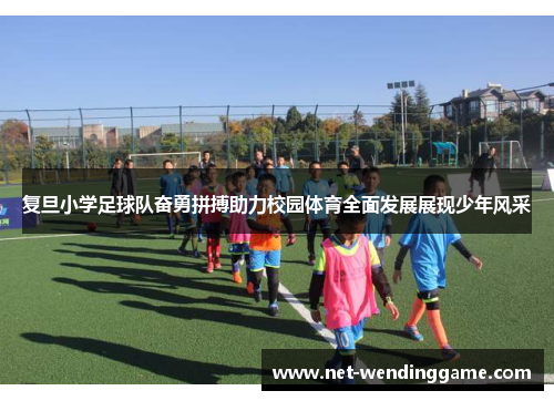 复旦小学足球队奋勇拼搏助力校园体育全面发展展现少年风采