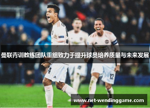 曼联青训教练团队重组致力于提升球员培养质量与未来发展