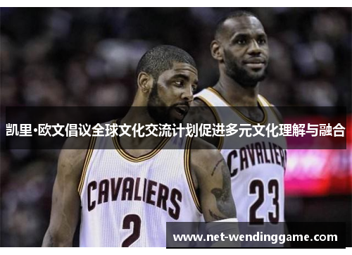 凯里·欧文倡议全球文化交流计划促进多元文化理解与融合