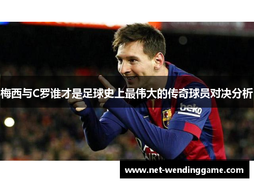 梅西与C罗谁才是足球史上最伟大的传奇球员对决分析