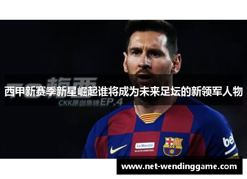 西甲新赛季新星崛起谁将成为未来足坛的新领军人物