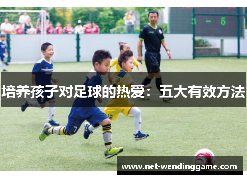 培养孩子对足球的热爱：五大有效方法