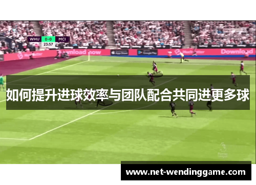 如何提升进球效率与团队配合共同进更多球