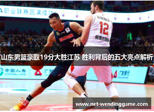山东男篮豪取19分大胜江苏 胜利背后的五大亮点解析
