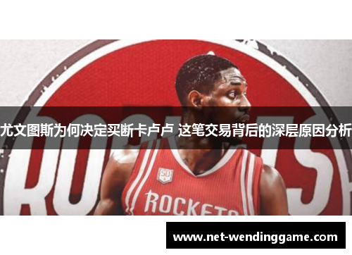 尤文图斯为何决定买断卡卢卢 这笔交易背后的深层原因分析