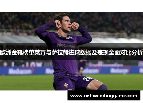 欧洲金靴榜单莱万与萨拉赫进球数据及表现全面对比分析