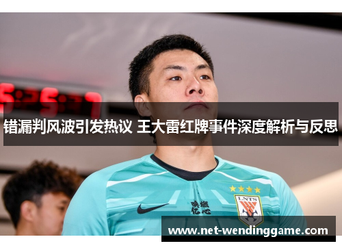 错漏判风波引发热议 王大雷红牌事件深度解析与反思