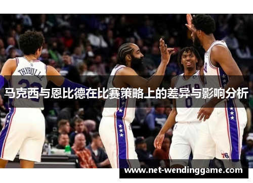 马克西与恩比德在比赛策略上的差异与影响分析
