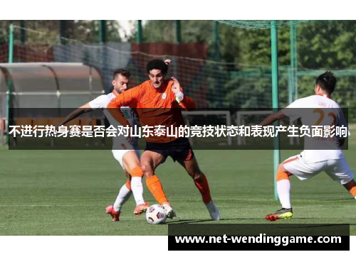 不进行热身赛是否会对山东泰山的竞技状态和表现产生负面影响