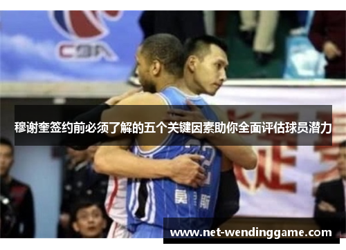 穆谢奎签约前必须了解的五个关键因素助你全面评估球员潜力