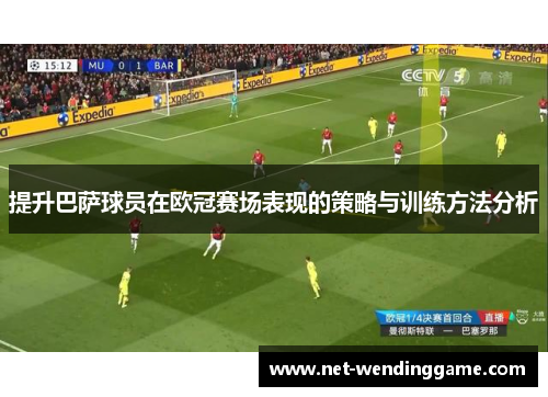 提升巴萨球员在欧冠赛场表现的策略与训练方法分析