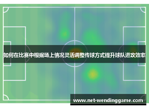 如何在比赛中根据场上情况灵活调整传球方式提升球队进攻效率