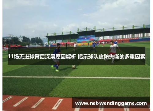 11场无进球背后深层原因解析 揭示球队攻防失衡的多重因素