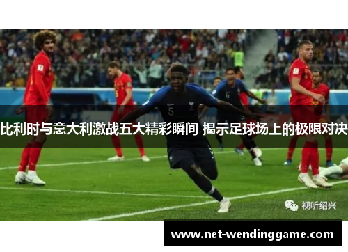 比利时与意大利激战五大精彩瞬间 揭示足球场上的极限对决