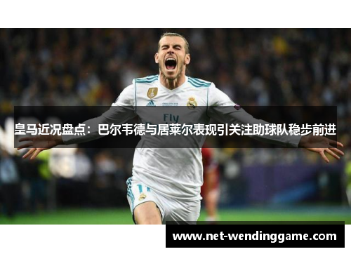 皇马近况盘点：巴尔韦德与居莱尔表现引关注助球队稳步前进