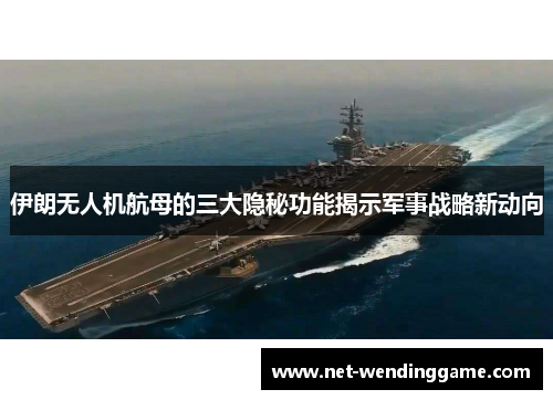 伊朗无人机航母的三大隐秘功能揭示军事战略新动向