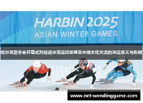 哈尔滨亚冬会开幕式对促进冰雪运动发展及中俄文化交流的深远意义与影响