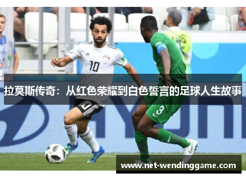 拉莫斯传奇：从红色荣耀到白色誓言的足球人生故事