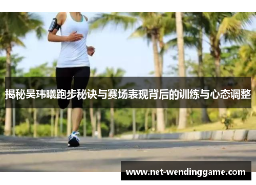 揭秘吴玮曦跑步秘诀与赛场表现背后的训练与心态调整