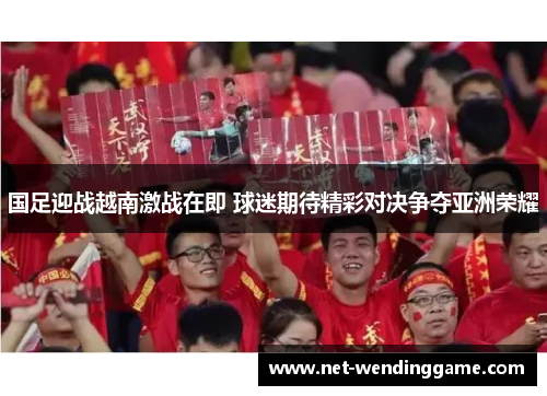 国足迎战越南激战在即 球迷期待精彩对决争夺亚洲荣耀