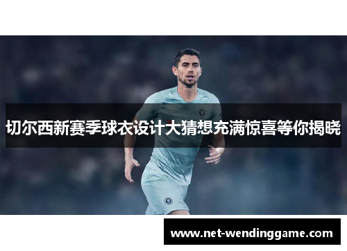 切尔西新赛季球衣设计大猜想充满惊喜等你揭晓