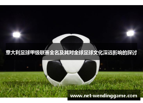 意大利足球甲级联赛全名及其对全球足球文化深远影响的探讨