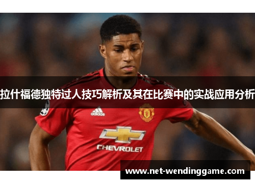 拉什福德独特过人技巧解析及其在比赛中的实战应用分析