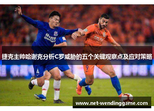 捷克主帅哈谢克分析C罗威胁的五个关键观察点及应对策略