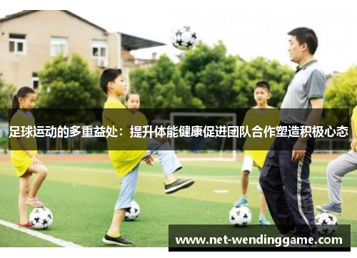 足球运动的多重益处：提升体能健康促进团队合作塑造积极心态