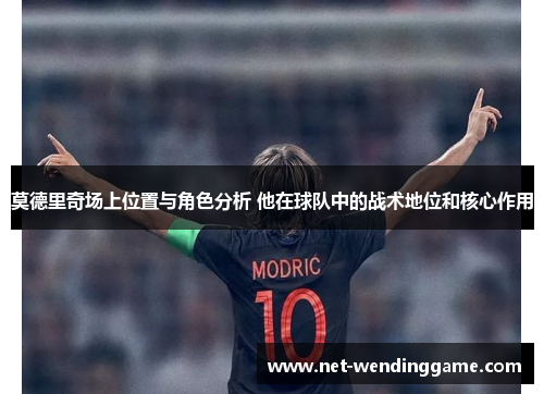 莫德里奇场上位置与角色分析 他在球队中的战术地位和核心作用