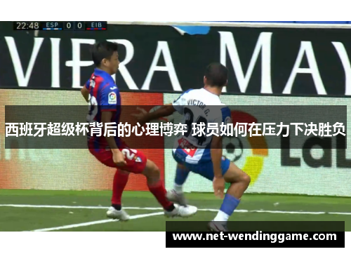 西班牙超级杯背后的心理博弈 球员如何在压力下决胜负